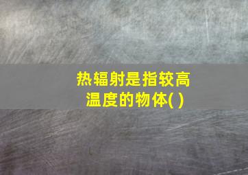 热辐射是指较高温度的物体( )